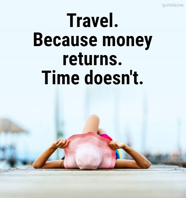 Travel. Because money returns. Time doesn't. | Quotelia