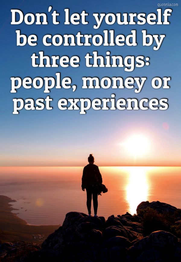 Don't Let Yourself Be Controlled By Three Things: People, Money Or Past Experiences. | Quotelia