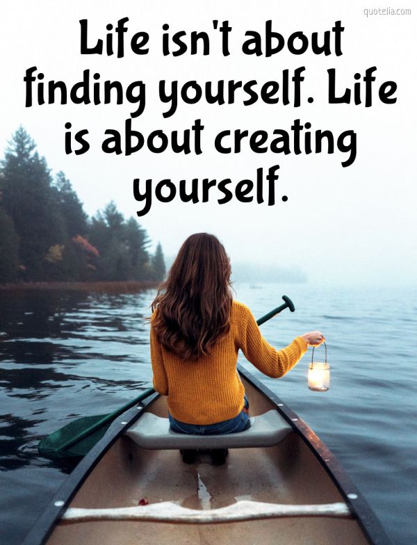 Life isn't about finding yourself. Life is about creating yourself ...