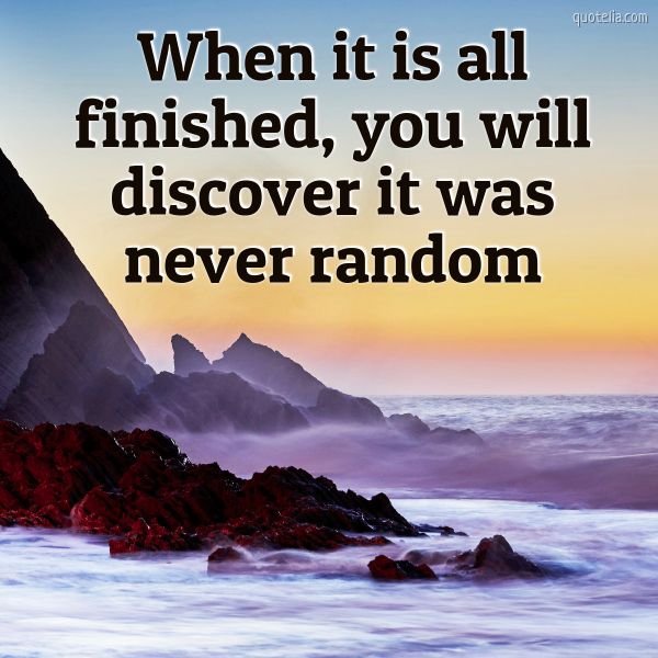 When it is all finished, you will discover it was never random. | Quotelia