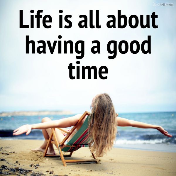 Life is all about a good time. |