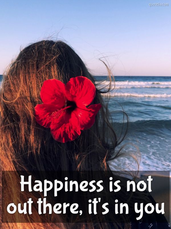 Happiness is not out there, it's in you.