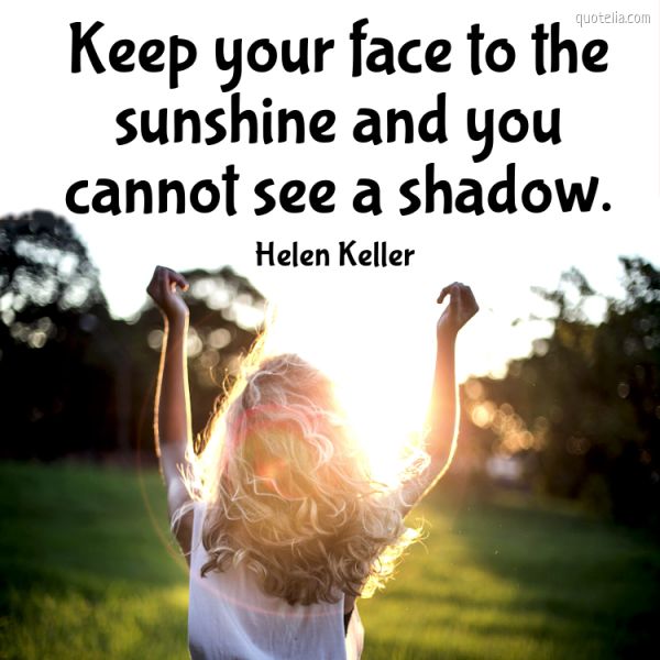 Keep your face to the sunshine and you cannot see a shadow. | Quotelia