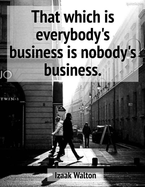 That which is everybody's business is nobody's business. | Quotelia