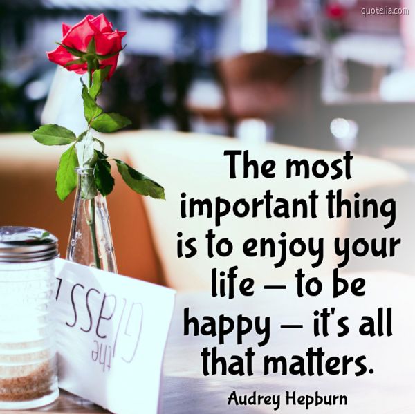 The Most Important Thing Is To Enjoy Your Life To Be Happy It S All That Matters Quotelia