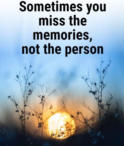 Sometimes you miss the memories, not the person