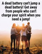 A dead battery can't jump a dead battery! Get away from people who can't charge your spirit when you need a jump!