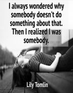 I always wondered why somebody doesn't do something about that. Then I realized I was somebody. Lily Tomlin