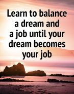 Learn to balance a dream and a job until your dream becomes your job.